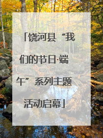 饶河县“我们的节日·端午”系列主题活动启幕