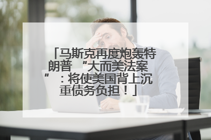 马斯克再度炮轰特朗普 “大而美法案”：将使美国背上沉重债务负担！