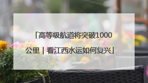 高等级航道将突破1000公里｜看江西水运如何复兴