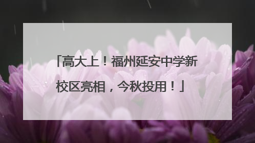 高大上！福州延安中学新校区亮相，今秋投用！