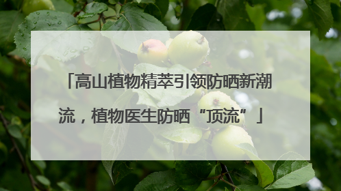 高山植物精萃引领防晒新潮流，植物医生防晒“顶流”