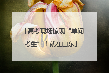 高考现场惊现“单间考生”！就在山东