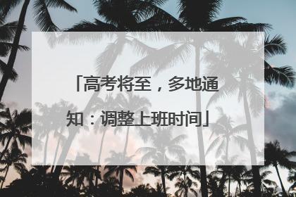 高考将至，多地通知：调整上班时间