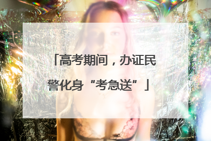 高考期间，办证民警化身“考急送”