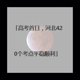 高考首日，河北420个考点平稳顺利