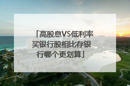 高股息VS低利率 买银行股相比存银行哪个更划算