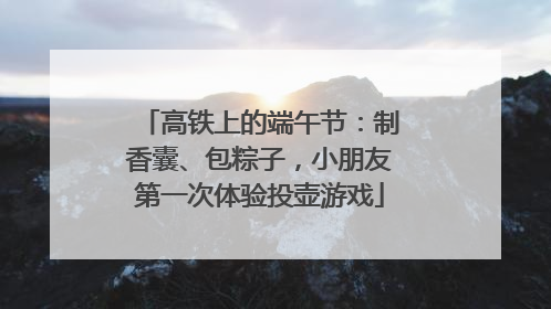 高铁上的端午节：制香囊、包粽子，小朋友第一次体验投壶游戏