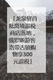 龙泉驿首批离境退税商店落地，俄罗斯游客洛带古镇购物享300元退税