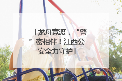龙舟竞渡，“警”密相伴！江西公安全力守护