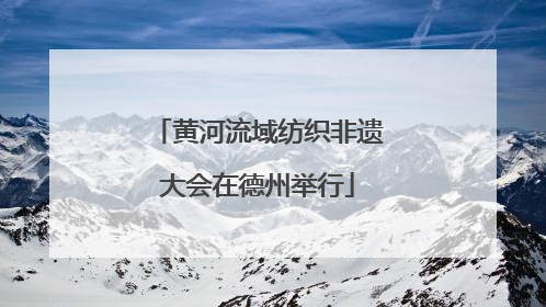 黄河流域纺织非遗大会在德州举行
