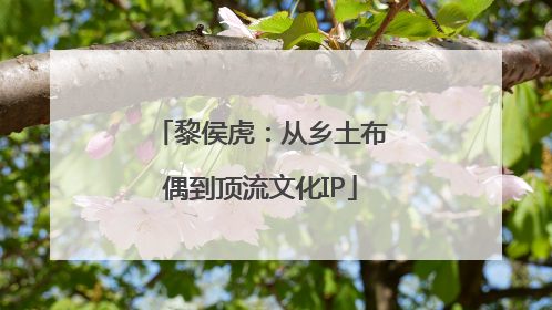 黎侯虎：从乡土布偶到顶流文化IP