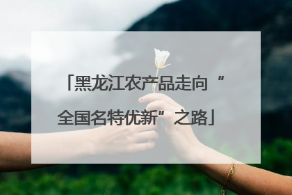 黑龙江农产品走向“全国名特优新”之路
