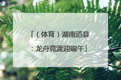 （体育）湖南道县：龙舟竞渡迎端午
