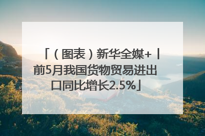 （图表）新华全媒+丨前5月我国货物贸易进出口同比增长2.5%
