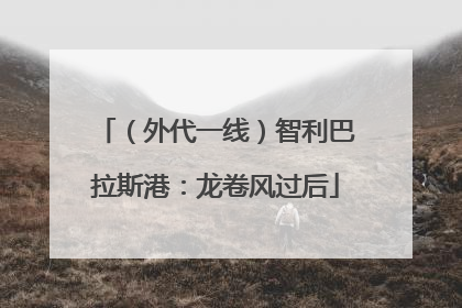 （外代一线）智利巴拉斯港：龙卷风过后