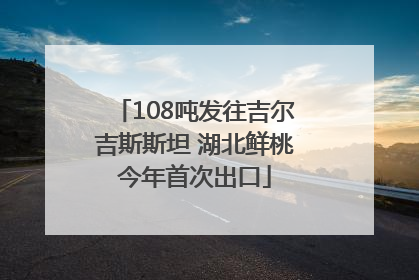 108吨发往吉尔吉斯斯坦 湖北鲜桃今年首次出口