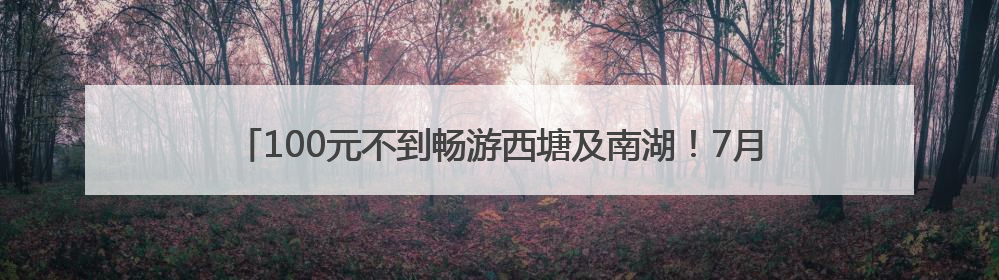 100元不到畅游西塘及南湖！7月游客可解锁浙里水上红色全新体验