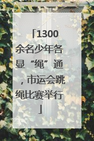 1300余名少年各显“绳”通，市运会跳绳比赛举行