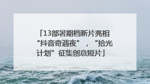 13部暑期档新片亮相“抖音奇遇夜”，“拾光计划”征集创意短片
