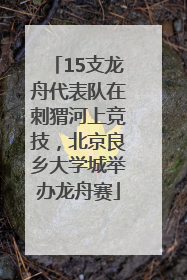 15支龙舟代表队在刺猬河上竞技，北京良乡大学城举办龙舟赛