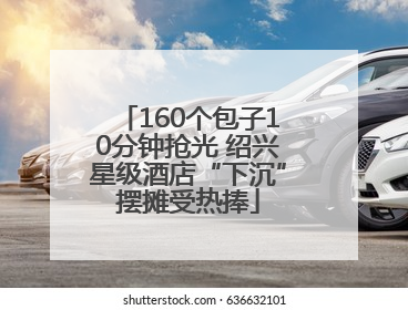 160个包子10分钟抢光 绍兴星级酒店“下沉”摆摊受热捧