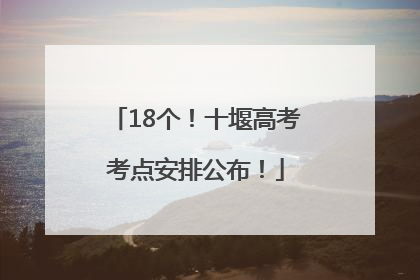 18个！十堰高考考点安排公布！
