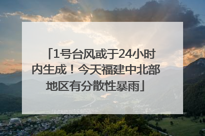 1号台风或于24小时内生成！今天福建中北部地区有分散性暴雨
