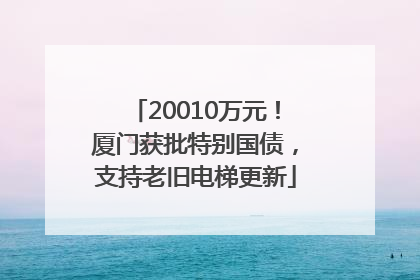 20010万元！厦门获批特别国债，支持老旧电梯更新