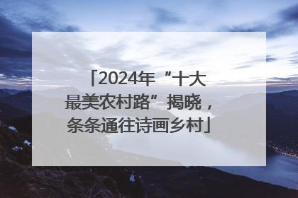 2024年“十大最美农村路”揭晓，条条通往诗画乡村