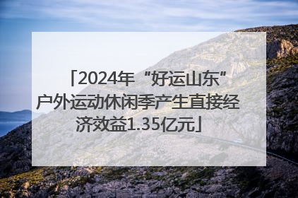 2024年“好运山东”户外运动休闲季产生直接经济效益1.35亿元