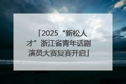 2025“新松人才”浙江省青年话剧演员大赛复赛开启