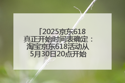 2025京东618真正开始时间表确定：淘宝京东618活动从5月30日20点开始到6月20日结束！