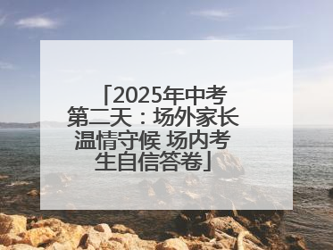 2025年中考第二天：场外家长温情守候 场内考生自信答卷