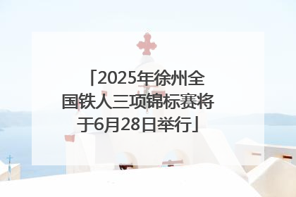 2025年徐州全国铁人三项锦标赛将于6月28日举行