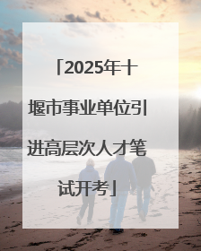 2025年十堰市事业单位引进高层次人才笔试开考