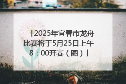 2025年宜春市龙舟比赛将于5月25日上午8：00开赛（图）
