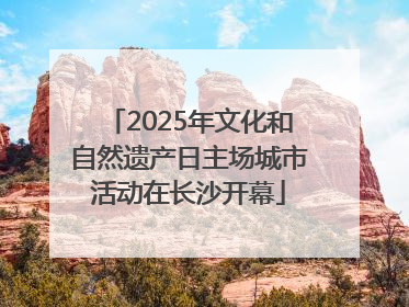 2025年文化和自然遗产日主场城市活动在长沙开幕