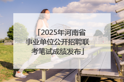 2025年河南省事业单位公开招聘联考笔试成绩发布