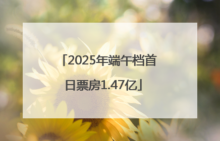 2025年端午档首日票房1.47亿