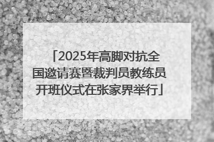 2025年高脚对抗全国邀请赛暨裁判员教练员开班仪式在张家界举行