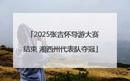 2025张吉怀导游大赛结束 湘西州代表队夺冠