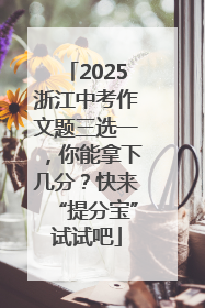 2025浙江中考作文题三选一，你能拿下几分？快来“提分宝”试试吧