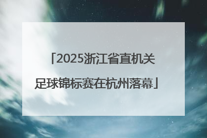 2025浙江省直机关足球锦标赛在杭州落幕