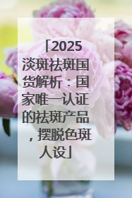 2025淡斑祛斑国货解析：国家唯一认证的祛斑产品，摆脱色斑人设