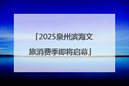 2025泉州滨海文旅消费季即将启幕