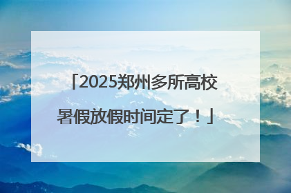 2025郑州多所高校暑假放假时间定了！