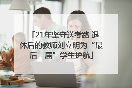 21年坚守送考路 退休后的教师刘立明为“最后一届”学生护航
