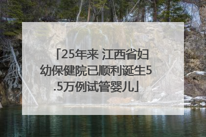 25年来 江西省妇幼保健院已顺利诞生5.5万例试管婴儿