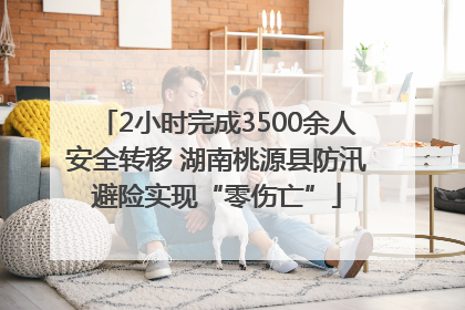 2小时完成3500余人安全转移 湖南桃源县防汛避险实现“零伤亡”