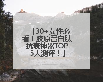 30+女性必看！胶原蛋白肽抗衰神器TOP5大测评！